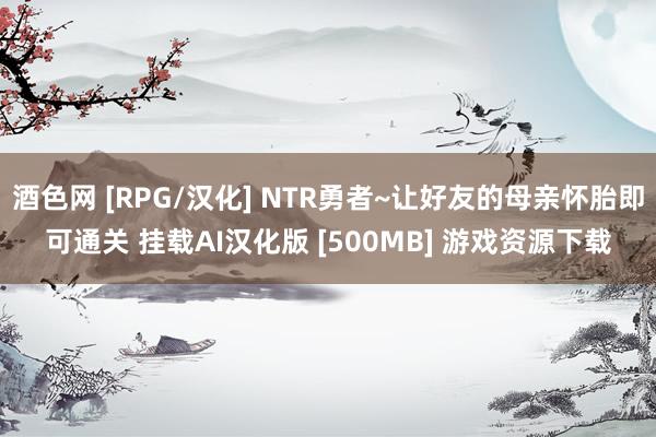 酒色网 [RPG/汉化] NTR勇者~让好友的母亲怀胎即可通关 挂载AI汉化版 [500MB] 游戏资源下载