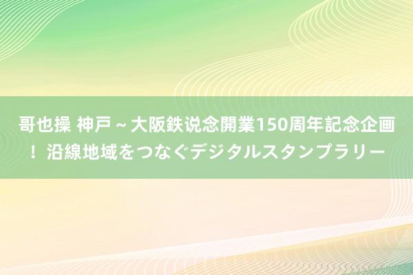 哥也操 神戸～大阪鉄说念開業150周年記念企画！沿線地域をつなぐデジタルスタンプラリー