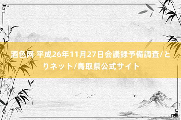 酒色网 平成26年11月27日会議録　予備調査/とりネット/鳥取県公式サイト