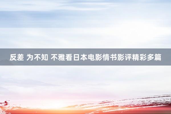 反差 为不知 不雅看日本电影情书影评精彩多篇