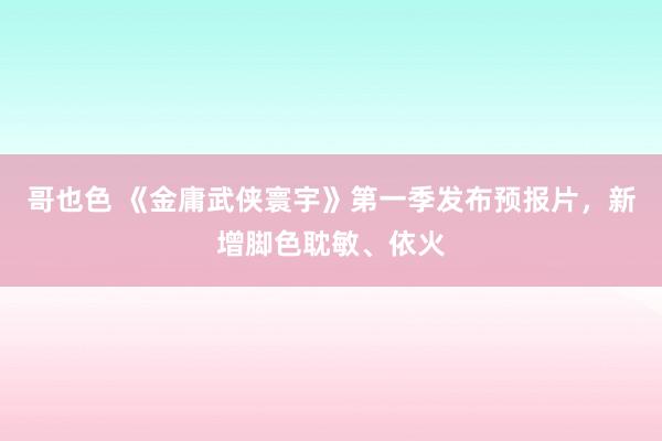 哥也色 《金庸武侠寰宇》第一季发布预报片，新增脚色耽敏、依火