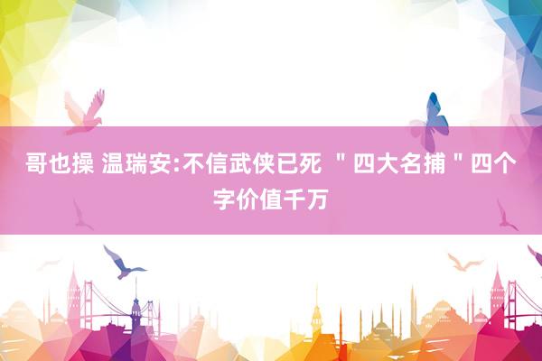 哥也操 温瑞安:不信武侠已死 ＂四大名捕＂四个字价值千万