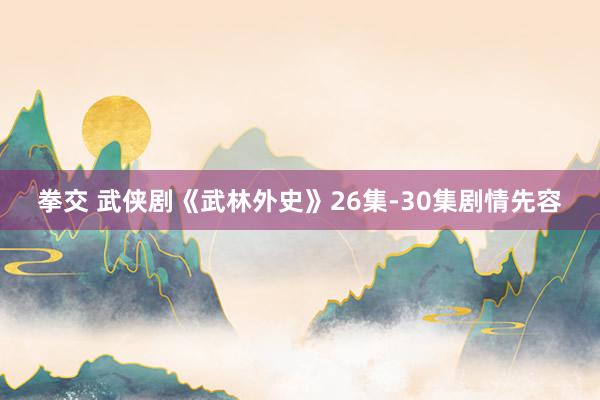 拳交 武侠剧《武林外史》26集-30集剧情先容