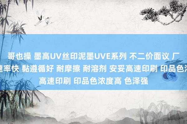 哥也操 墨高UV丝印泥墨UVE系列 不二价面议 厂家直销 干燥速率快 黏遵循好 耐摩擦 耐溶剂 安妥高速印刷 印品色浓度高 色泽强