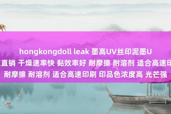 hongkongdoll leak 墨高UV丝印泥墨UVA系列 不二价面议 厂家直销 干燥速率快 黏效率好 耐摩擦 耐溶剂 适合高速印刷 印品色浓度高 光芒强