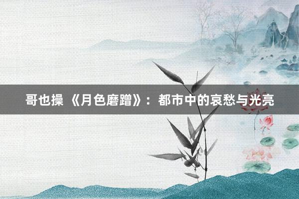 哥也操 《月色磨蹭》：都市中的哀愁与光亮