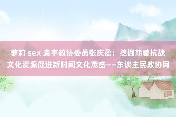 萝莉 sex 寰宇政协委员张庆盈：挖掘期骗抗战文化资源促进新时间文化茂盛——东谈主民政协网