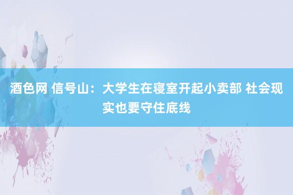 酒色网 信号山：大学生在寝室开起小卖部 社会现实也要守住底线