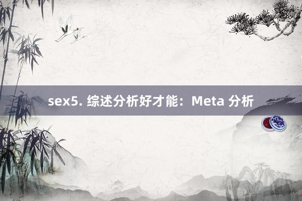 sex5. 综述分析好才能：Meta 分析