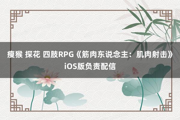 瘦猴 探花 四肢RPG《筋肉东说念主：肌肉射击》iOS版负责配信