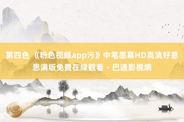 第四色 《粉色视频app污》中笔墨幕HD高清好意思满版免費在線觀看 - 巴適影視網