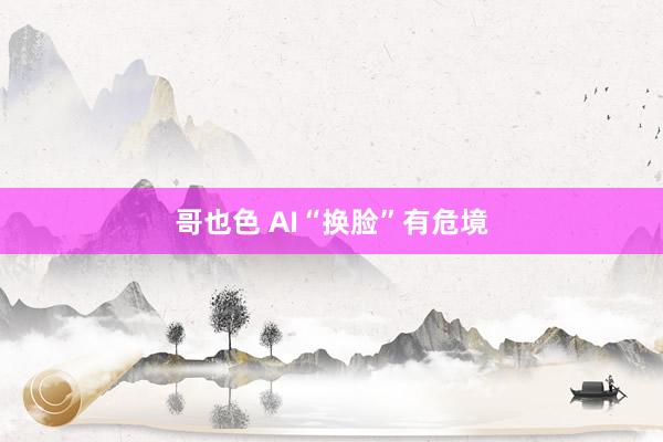 哥也色 AI“换脸”有危境