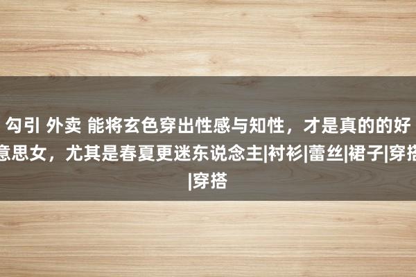 勾引 外卖 能将玄色穿出性感与知性，才是真的的好意思女，尤其是春夏更迷东说念主|衬衫|蕾丝|裙子|穿搭