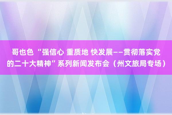 哥也色 “强信心 重质地 快发展——贯彻落实党的二十大精神”系列新闻发布会（州文旅局专场）