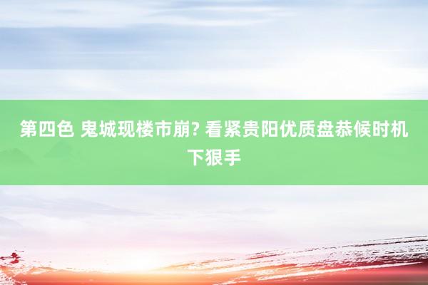 第四色 鬼城现楼市崩? 看紧贵阳优质盘恭候时机下狠手