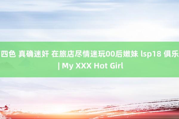 第四色 真确迷奸 在旅店尽情迷玩00后嫩妹 lsp18 俱乐部 | My XXX Hot Girl