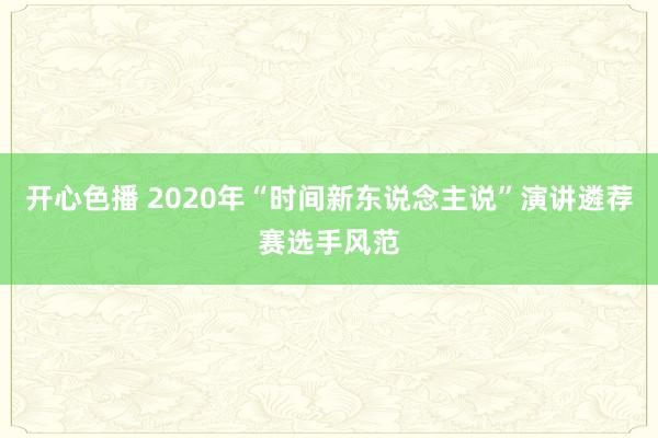 开心色播 2020年“时间新东说念主说”演讲遴荐赛选手风范