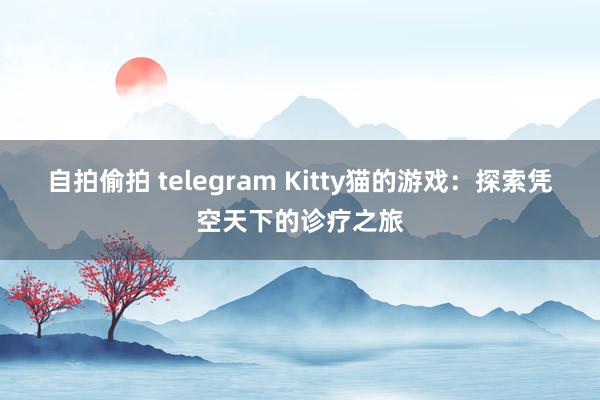 自拍偷拍 telegram Kitty猫的游戏：探索凭空天下的诊疗之旅