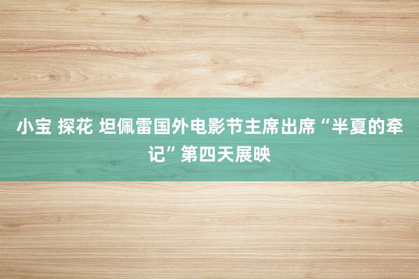 小宝 探花 坦佩雷国外电影节主席出席“半夏的牵记”第四天展映