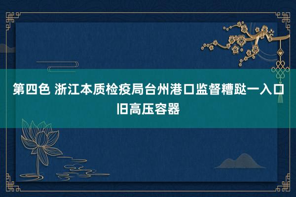 第四色 浙江本质检疫局台州港口监督糟跶一入口旧高压容器