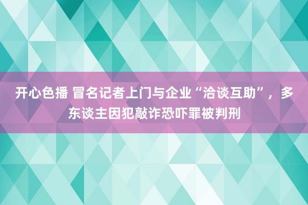 开心色播 冒名记者上门与企业“洽谈互助”，多东谈主因犯敲诈恐吓罪被判刑